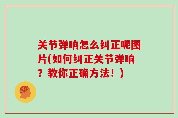 关节弹响怎么纠正呢图片(如何纠正关节弹响？教你正确方法！)