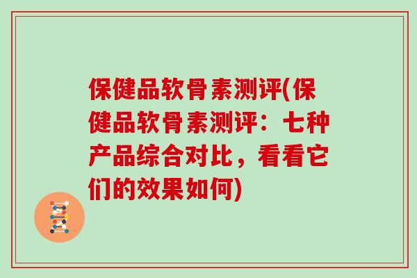 保健品软骨素测评(保健品软骨素测评：七种产品综合对比，看看它们的效果如何)