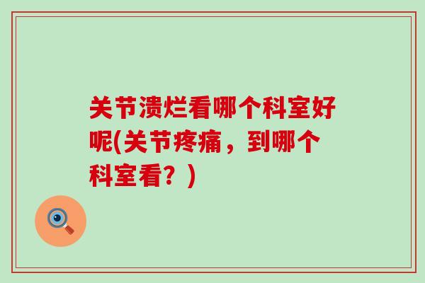 关节溃烂看哪个科室好呢(关节，到哪个科室看？)