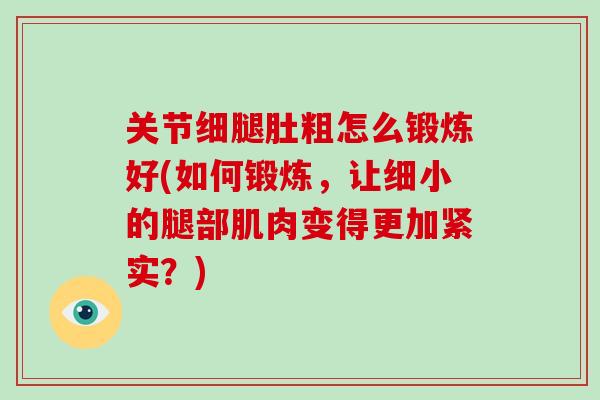 关节细腿肚粗怎么锻炼好(如何锻炼，让细小的腿部肌肉变得更加紧实？)