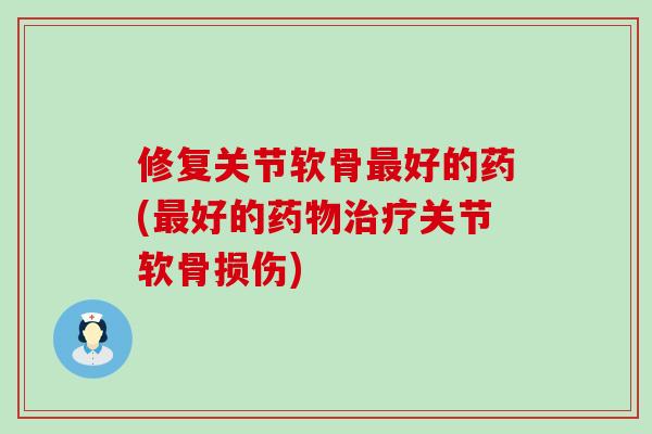 修复关节软骨好的药(好的关节软骨损伤)