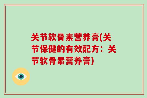 关节软骨素营养膏(关节保健的有效配方：关节软骨素营养膏)