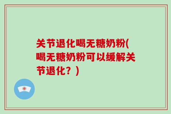 关节退化喝无糖奶粉(喝无糖奶粉可以缓解关节退化？)