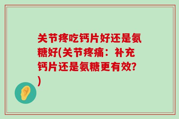 关节疼吃钙片好还是氨糖好(关节：补充钙片还是氨糖更有效？)