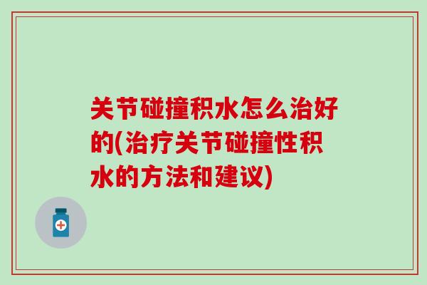 关节碰撞积水怎么好的(关节碰撞性积水的方法和建议)