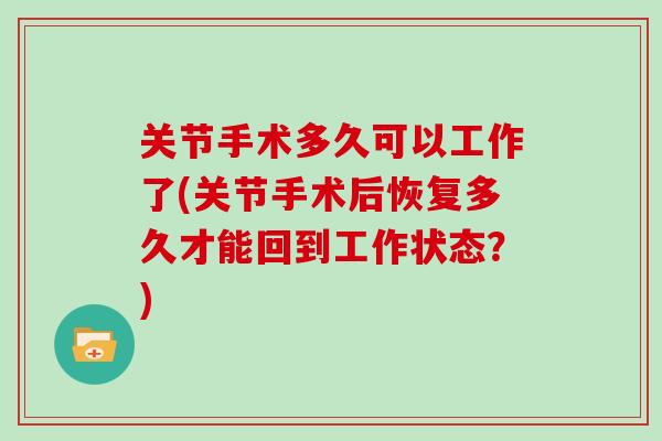 关节手术多久可以工作了(关节手术后恢复多久才能回到工作状态?) 关节手术多久可以工作了(关节手术后恢复多久才能回到工作状态?)