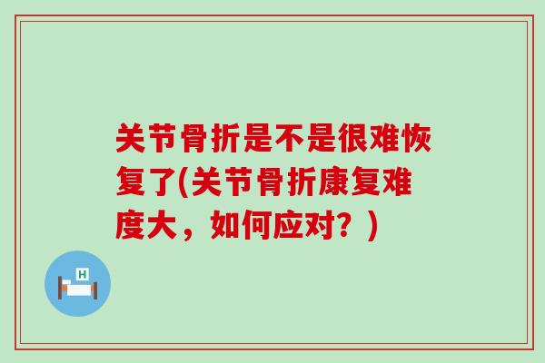 关节是不是很难恢复了(关节康复难度大，如何应对？)