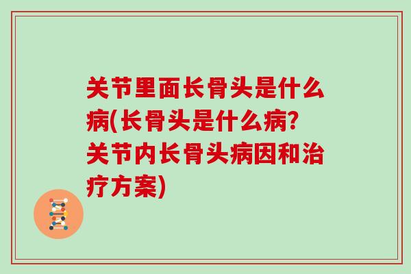 关节里面长骨头是什么(长骨头是什么？关节内长骨头因和方案)