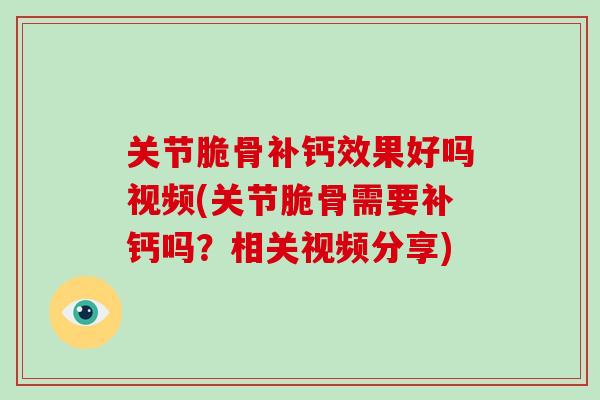 关节脆骨补钙效果好吗视频(关节脆骨需要补钙吗？相关视频分享)