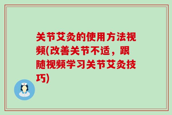 关节艾灸的使用方法视频(改善关节不适,跟随视频学习关节艾灸技巧) 关节艾灸的使用方法视频(改善关节不适,跟随视频学习关节艾灸技巧)