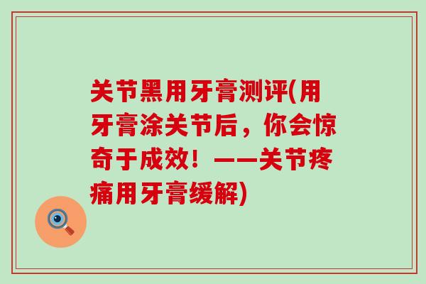 关节黑用牙膏测评(用牙膏涂关节后，你会惊奇于成效！——关节用牙膏缓解)