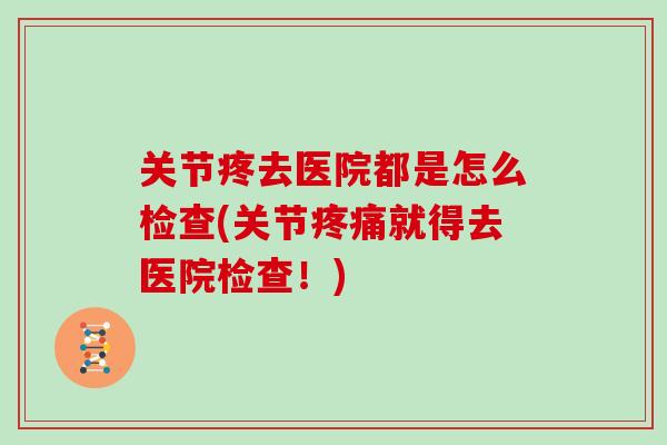 关节疼去医院都是怎么检查(关节就得去医院检查!) 关节疼去医院都是怎么检查(关节就得去医院检查!)