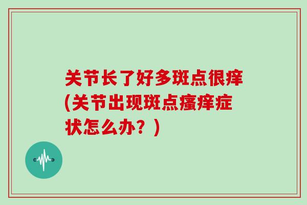 关节长了好多斑点很痒(关节出现斑点症状怎么办？)