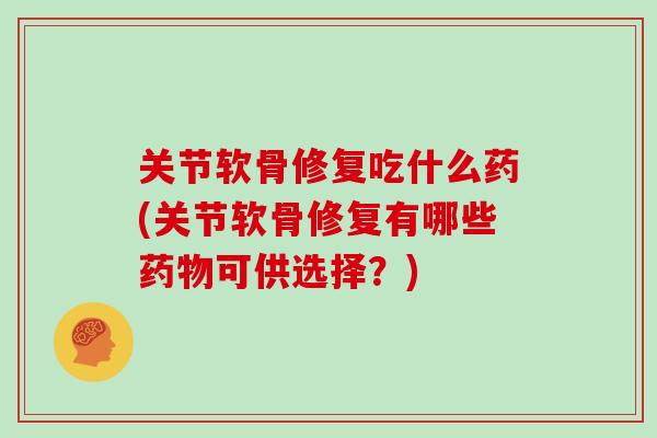关节软骨修复吃什么药(关节软骨修复有哪些可供选择？)