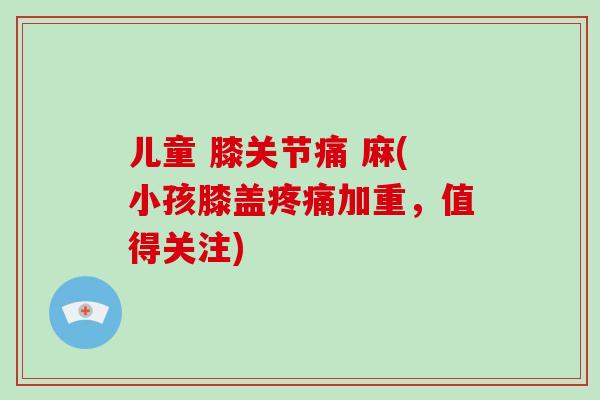 儿童 膝关节痛 麻(小孩膝盖加重,值得关注) 儿童 膝关节痛 麻(小孩膝盖加重,值得关注)