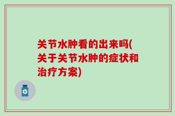 关节水肿看的出来吗(关于关节水肿的症状和方案) 关节水肿看的出来吗(关于关节水肿的症状和方案)