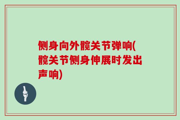 侧身向外髋关节弹响(髋关节侧身伸展时发出声响) 侧身向外髋关节弹响(髋关节侧身伸展时发出声响)