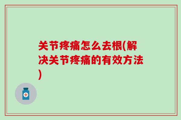关节怎么去根(解决关节的有效方法) 关节怎么去根(解决关节的有效方法)