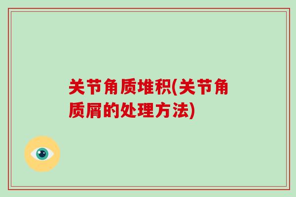 关节角质堆积(关节角质屑的处理方法) 关节角质堆积(关节角质屑的处理方法)