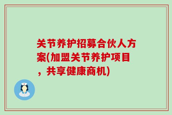 关节养护招募合伙人方案(加盟关节养护项目,共享健康商机) 关节养护招募合伙人方案(加盟关节养护项目,共享健康商机)