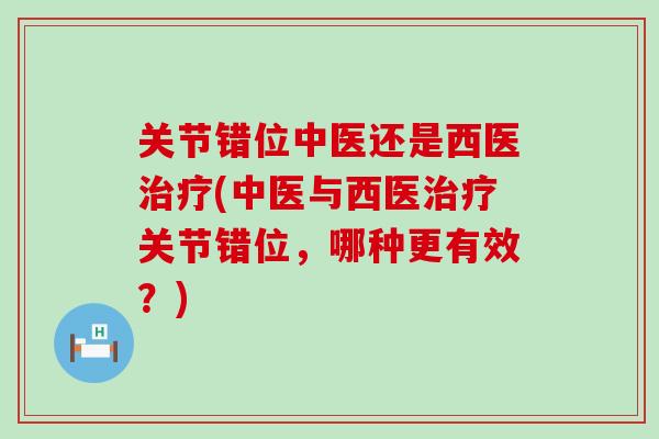 关节错位中医还是西医(中医与西医关节错位,哪种更有效?) 关节错位中医还是西医(中医与西医关节错位,哪种更有效?)