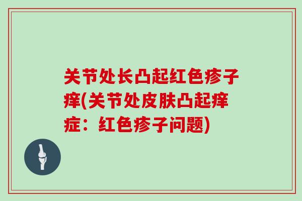 关节处长凸起红色疹子痒(关节处凸起痒症:红色疹子问题) 关节处长凸起红色疹子痒(关节处凸起痒症:红色疹子问题)