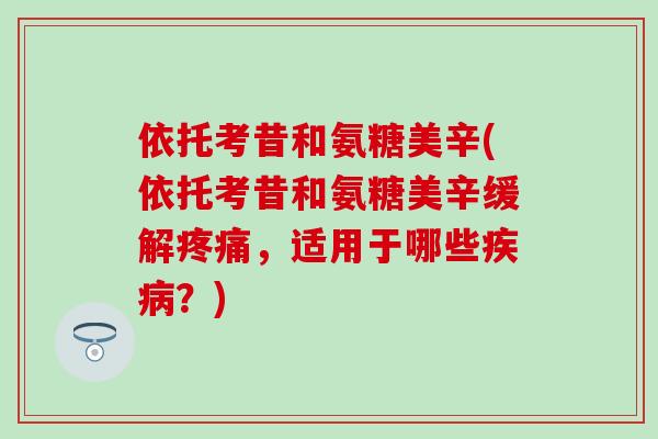 依托考昔和氨糖美辛(依托考昔和氨糖美辛缓解,适用于哪些?) 依托考昔和氨糖美辛(依托考昔和氨糖美辛缓解,适用于哪些?)
