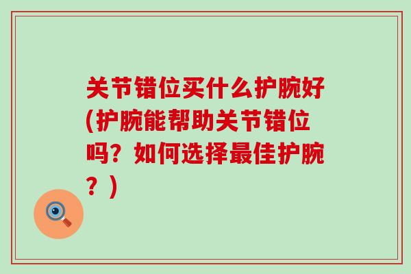 关节错位买什么护腕好(护腕能帮助关节错位吗?如何选择佳护腕?) 关节错位买什么护腕好(护腕能帮助关节错位吗?如何选择佳护腕?)