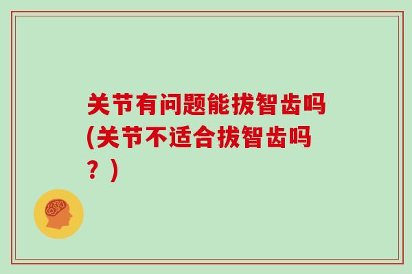 关节有问题能拔智齿吗(关节不适合拔智齿吗?) 关节有问题能拔智齿吗(关节不适合拔智齿吗?)