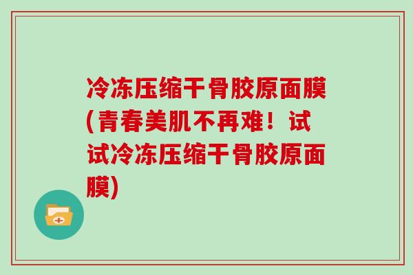 冷冻压缩干骨胶原面膜(青春美肌不再难!试试冷冻压缩干骨胶原面膜) 冷冻压缩干骨胶原面膜(青春美肌不再难!试试冷冻压缩干骨胶原面膜)