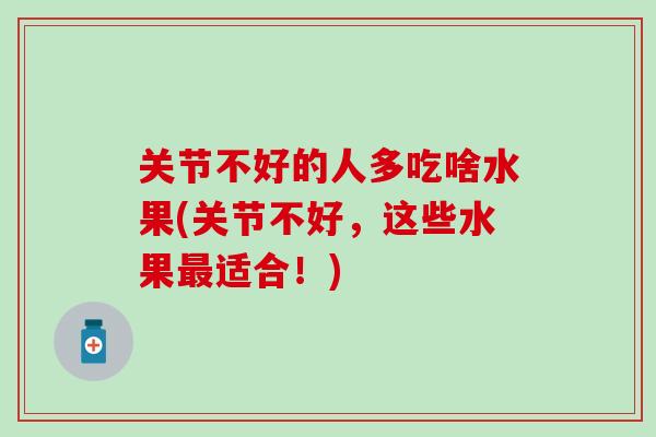 关节不好的人多吃啥水果(关节不好,这些水果适合!) 关节不好的人多吃啥水果(关节不好,这些水果适合!)