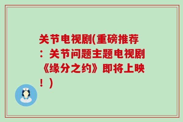 关节电视剧(重磅推荐：关节问题主题电视剧《缘分之约》即将上映！)