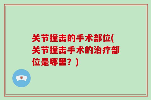 关节撞击的手术部位(关节撞击手术的部位是哪里?) 关节撞击的手术部位(关节撞击手术的部位是哪里?)