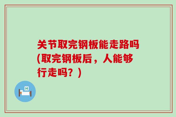 关节取完钢板能走路吗(取完钢板后,人能够行走吗?) 关节取完钢板能走路吗(取完钢板后,人能够行走吗?)