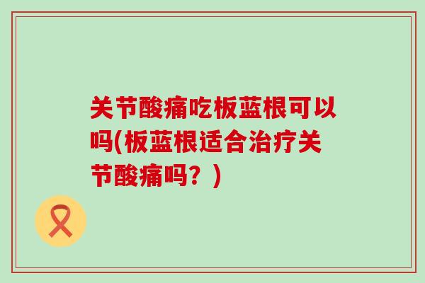 关节酸痛吃板蓝根可以吗(板蓝根适合关节酸痛吗?) 关节酸痛吃板蓝根可以吗(板蓝根适合关节酸痛吗?)