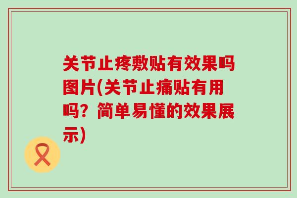 关节止疼敷贴有效果吗图片(关节贴有用吗?简单易懂的效果展示) 关节止疼敷贴有效果吗图片(关节贴有用吗?简单易懂的效果展示)