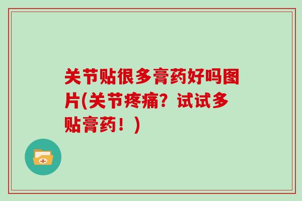 关节贴很多膏药好吗图片(关节?试试多贴膏药!) 关节贴很多膏药好吗图片(关节?试试多贴膏药!)