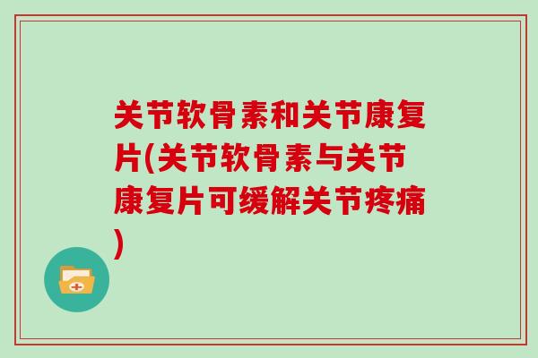 关节软骨素和关节康复片(关节软骨素与关节康复片可缓解关节)