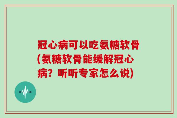 可以吃氨糖软骨(氨糖软骨能缓解?听听专家怎么说) 可以吃氨糖软骨(氨糖软骨能缓解?听听专家怎么说)