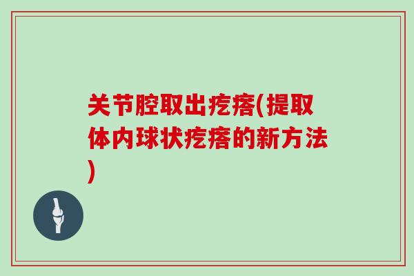 关节腔取出疙瘩(提取体内球状疙瘩的新方法) 关节腔取出疙瘩(提取体内球状疙瘩的新方法)