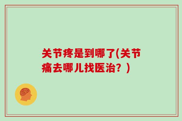 关节疼是到哪了(关节痛去哪儿找医?) 关节疼是到哪了(关节痛去哪儿找医?)