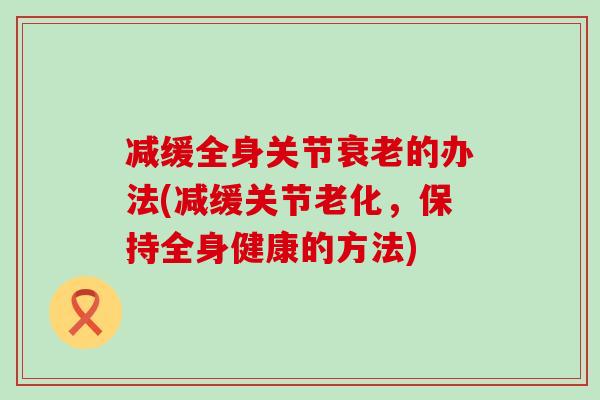 减缓全身关节的办法(减缓关节老化，保持全身健康的方法)