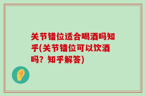 关节错位适合喝酒吗知乎(关节错位可以饮酒吗？知乎解答)