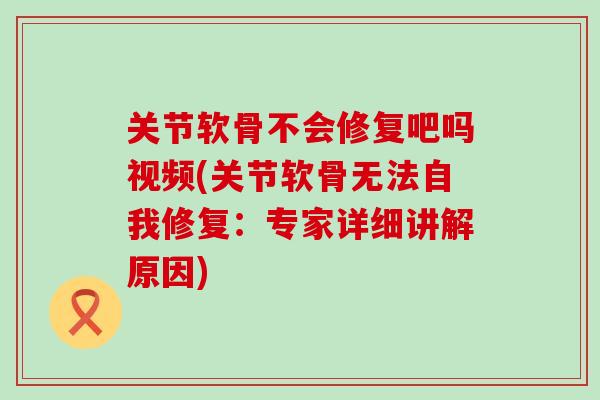关节软骨不会修复吧吗视频(关节软骨无法自我修复:专家详细讲解原因) 关节软骨不会修复吧吗视频(关节软骨无法自我修复:专家详细讲解原因)