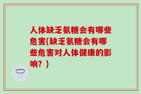 人体缺乏氨糖会有哪些危害(缺乏氨糖会有哪些危害对人体健康的影响？)