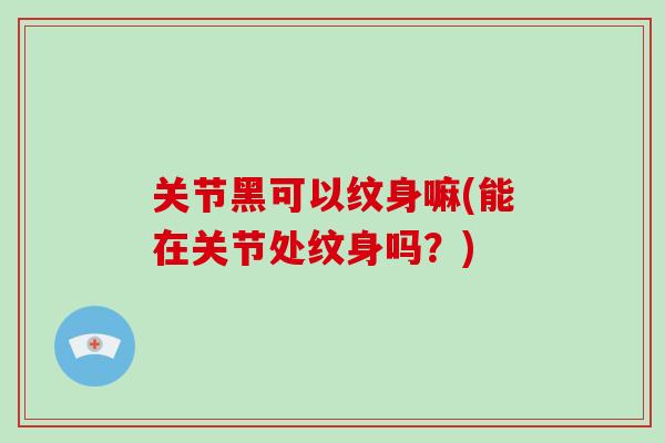 关节黑可以纹身嘛(能在关节处纹身吗?) 关节黑可以纹身嘛(能在关节处纹身吗?)