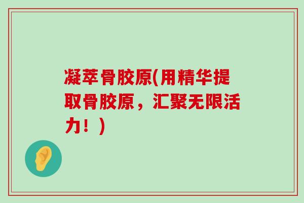 凝萃骨胶原(用精华提取骨胶原，汇聚无限活力！)