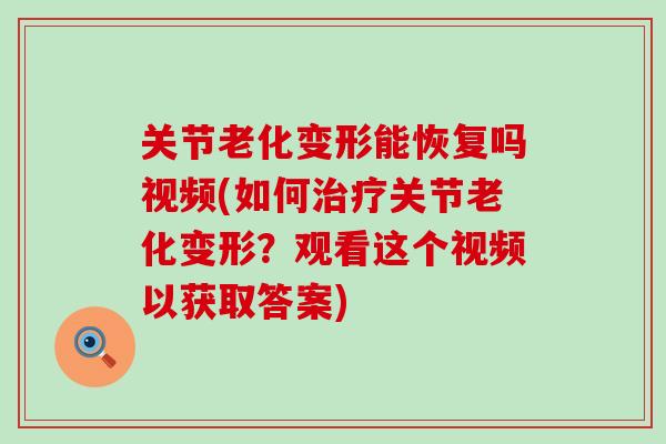 关节老化变形能恢复吗视频(如何关节老化变形?观看这个视频以获取答案) 关节老化变形能恢复吗视频(如何关节老化变形?观看这个视频以获取答案)