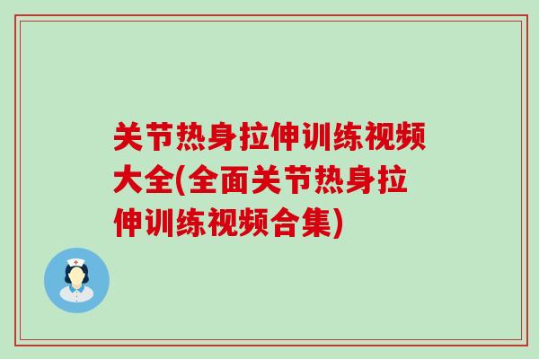 关节热身拉伸训练视频大全(全面关节热身拉伸训练视频合集)