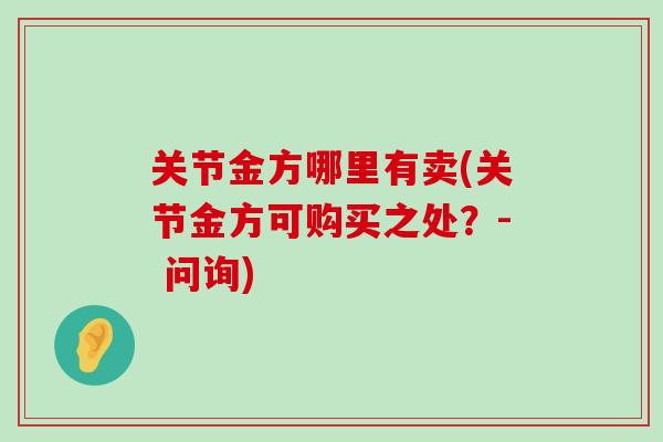 关节金方哪里有卖(关节金方可购买之处?- 问询) 关节金方哪里有卖(关节金方可购买之处?- 问询)
